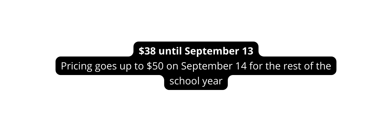 38 until September 13 Pricing goes up to 50 on September 14 for the rest of the school year